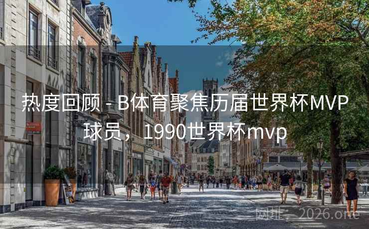 热度回顾 - B体育聚焦历届世界杯MVP球员,1990世界杯mvp