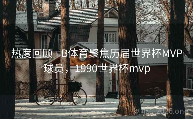 热度回顾 - B体育聚焦历届世界杯MVP球员,1990世界杯mvp