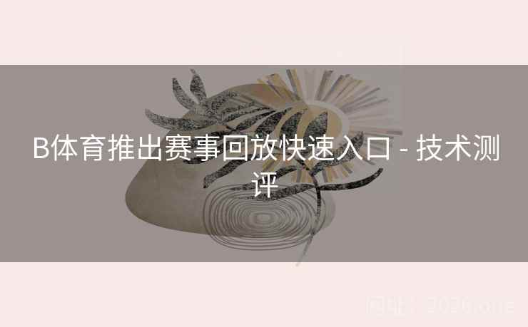 B体育推出赛事回放快速入口 - 技术测评