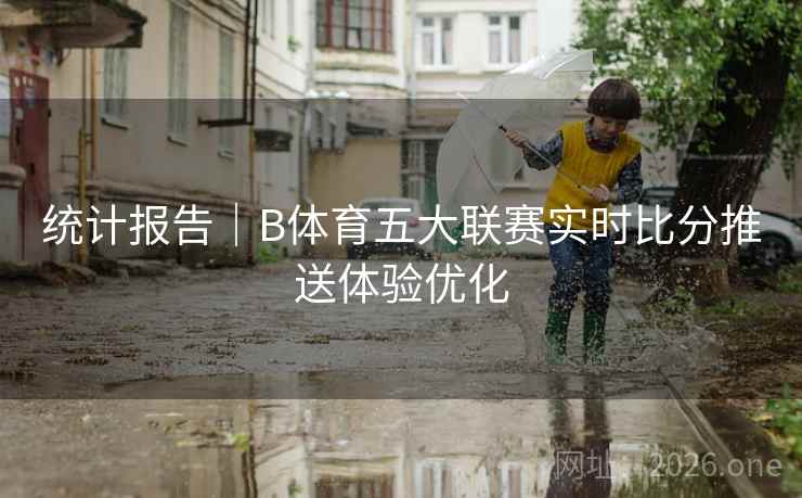 统计报告|B体育五大联赛实时比分推送体验优化