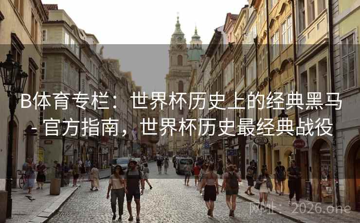 B体育专栏:世界杯历史上的经典黑马 - 官方指南,世界杯历史最经典战役