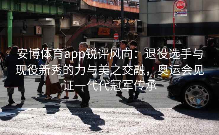 安博体育app锐评风向：退役选手与现役新秀的力与美之交融，奥运会见证一代代冠军传承