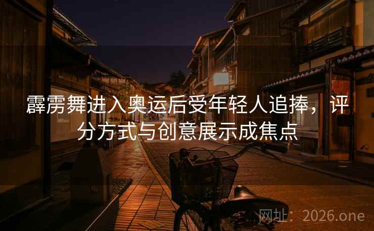 霹雳舞进入奥运后受年轻人追捧,评分方式与创意展示成焦点