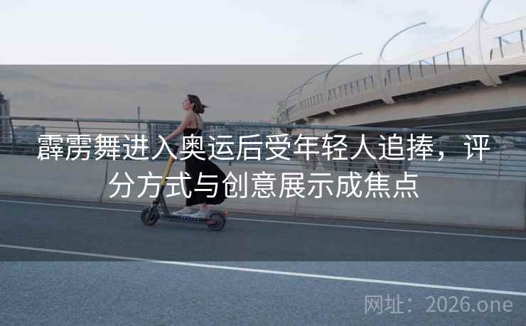 霹雳舞进入奥运后受年轻人追捧,评分方式与创意展示成焦点