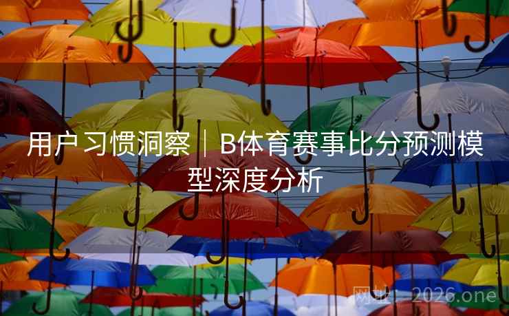 用户习惯洞察|B体育赛事比分预测模型深度分析