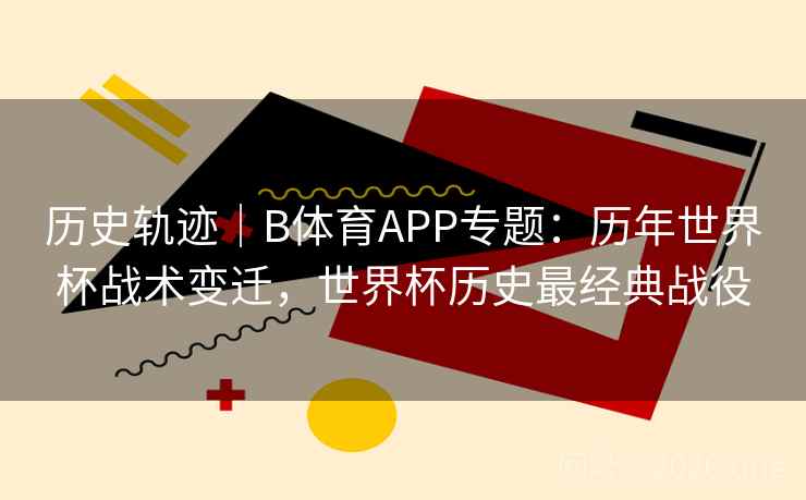 历史轨迹|B体育APP专题:历年世界杯战术变迁,世界杯历史最经典战役