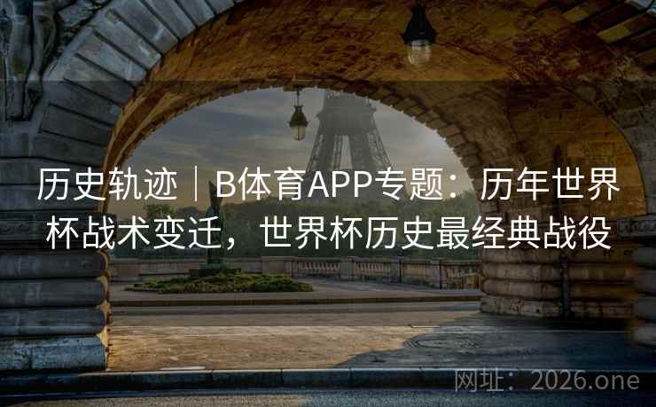 历史轨迹|B体育APP专题:历年世界杯战术变迁,世界杯历史最经典战役