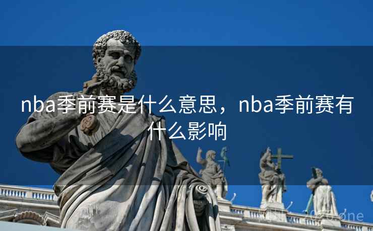 nba季前赛是什么意思，nba季前赛有什么影响