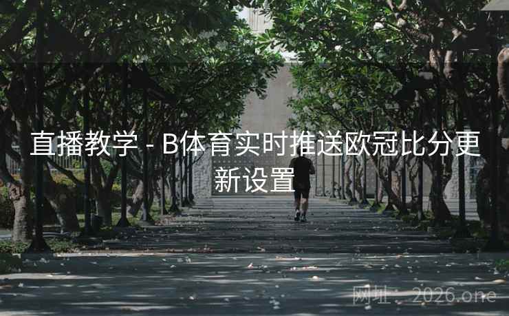 直播教学 - B体育实时推送欧冠比分更新设置