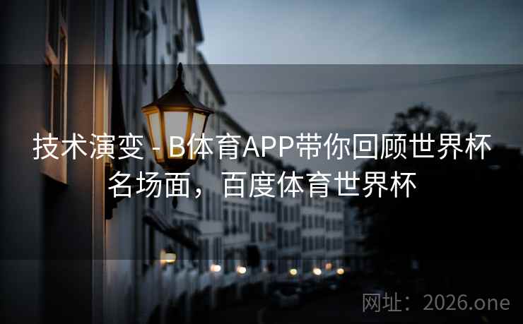 技术演变 - B体育APP带你回顾世界杯名场面,百度体育世界杯