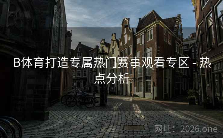 B体育打造专属热门赛事观看专区 - 热点分析