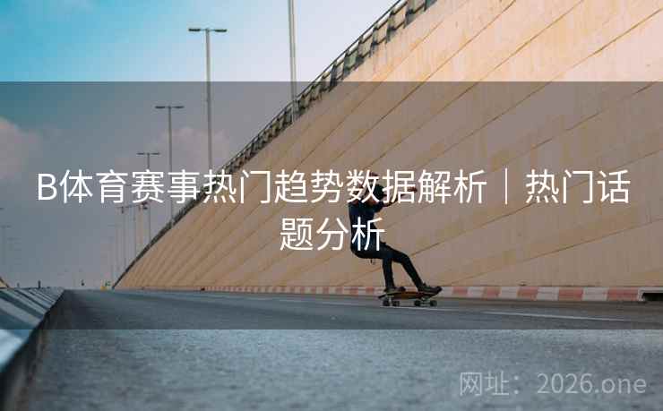 B体育赛事热门趋势数据解析｜热门话题分析