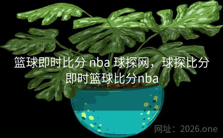 篮球即时比分 nba 球探网,球探比分即时篮球比分nba
