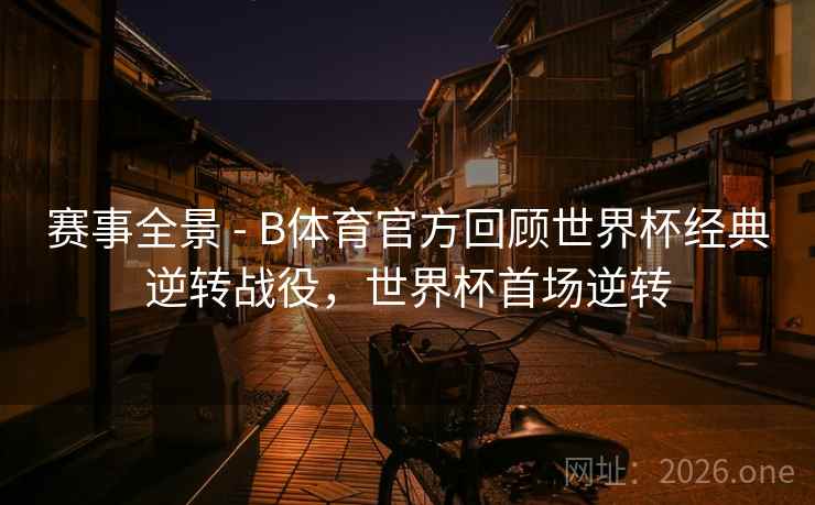 赛事全景 - B体育官方回顾世界杯经典逆转战役，世界杯首场逆转