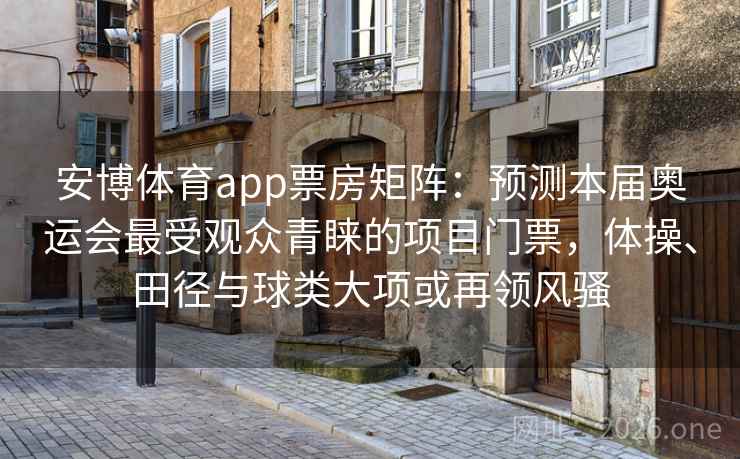 安博体育app票房矩阵：预测本届奥运会最受观众青睐的项目门票，体操、田径与球类大项或再领风骚