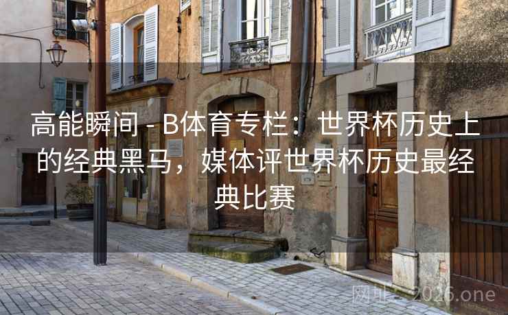 高能瞬间 - B体育专栏：世界杯历史上的经典黑马，媒体评世界杯历史最经典比赛