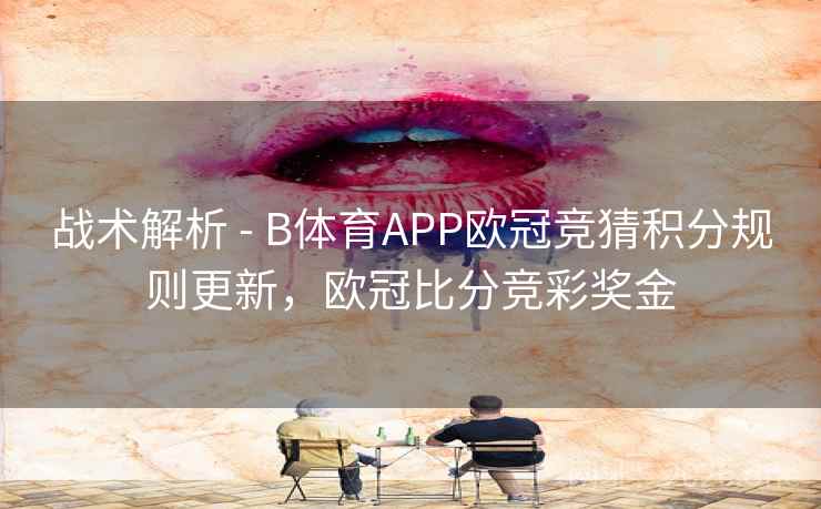 战术解析 - B体育APP欧冠竞猜积分规则更新，欧冠比分竞彩奖金