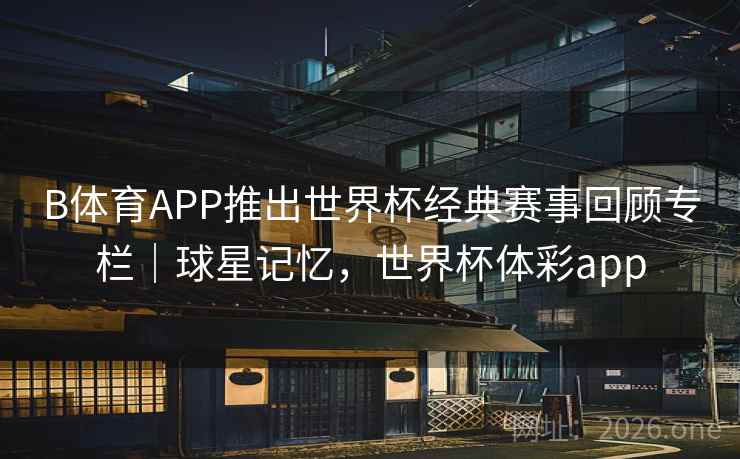 B体育APP推出世界杯经典赛事回顾专栏｜球星记忆，世界杯体彩app