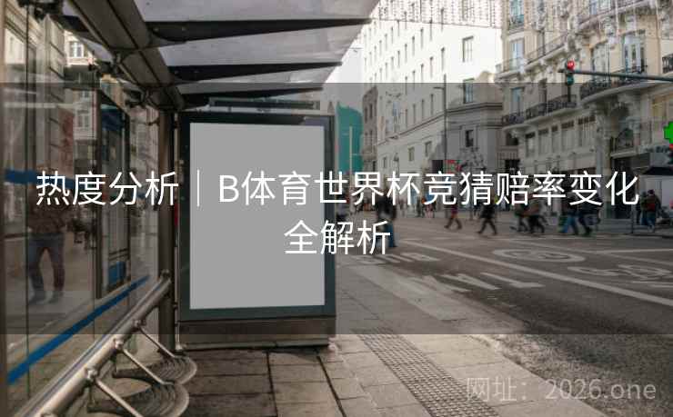 热度分析|B体育世界杯竞猜赔率变化全解析