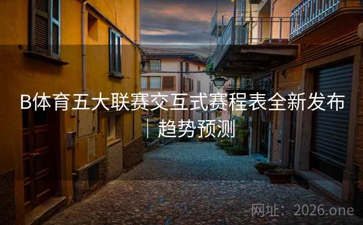B体育五大联赛交互式赛程表全新发布|趋势预测