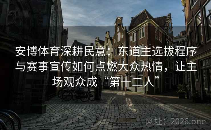 安博体育深耕民意：东道主选拔程序与赛事宣传如何点燃大众热情，让主场观众成“第十二人”