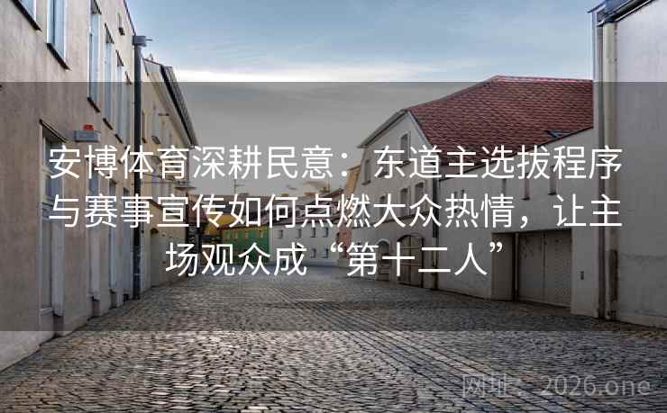 安博体育深耕民意:东道主选拔程序与赛事宣传如何点燃大众热情,让主场观众成“第十二人”