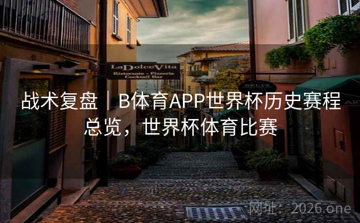 战术复盘|B体育APP世界杯历史赛程总览,世界杯体育比赛
