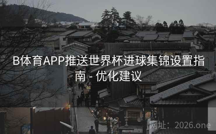 B体育APP推送世界杯进球集锦设置指南 - 优化建议