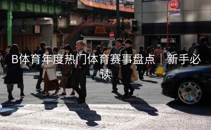 B体育年度热门体育赛事盘点｜新手必读