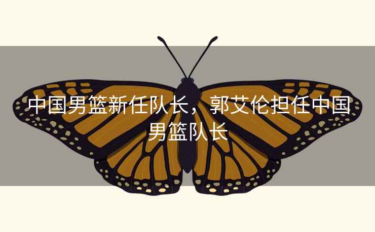 中国男篮新任队长,郭艾伦担任中国男篮队长