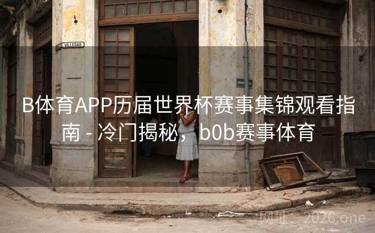 B体育APP历届世界杯赛事集锦观看指南 - 冷门揭秘,b0b赛事体育