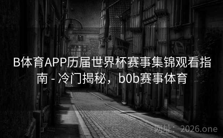 B体育APP历届世界杯赛事集锦观看指南 - 冷门揭秘，b0b赛事体育