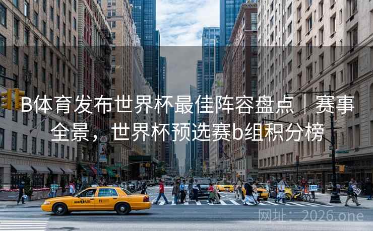 B体育发布世界杯最佳阵容盘点｜赛事全景，世界杯预选赛b组积分榜