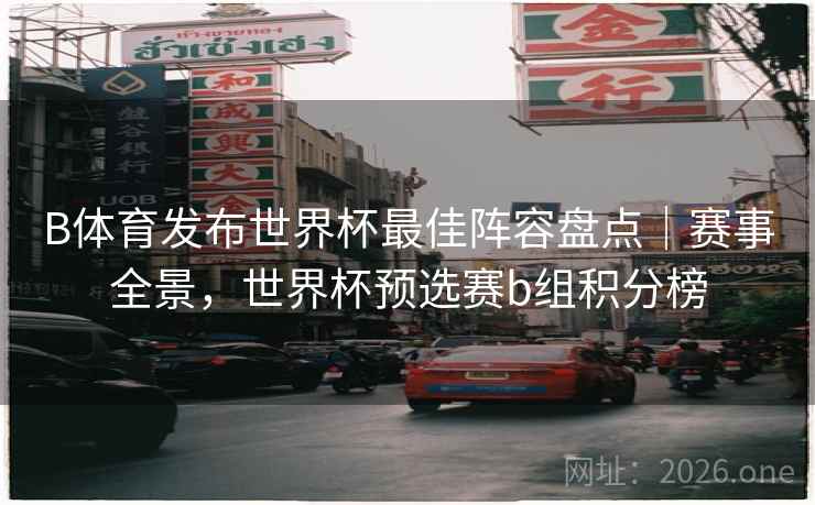 B体育发布世界杯最佳阵容盘点|赛事全景,世界杯预选赛b组积分榜