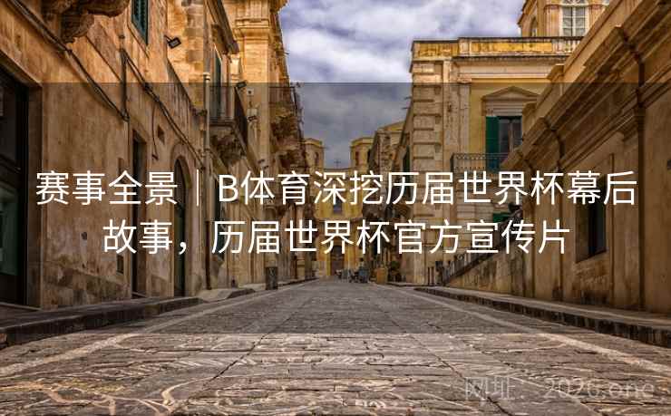 赛事全景|B体育深挖历届世界杯幕后故事,历届世界杯官方宣传片