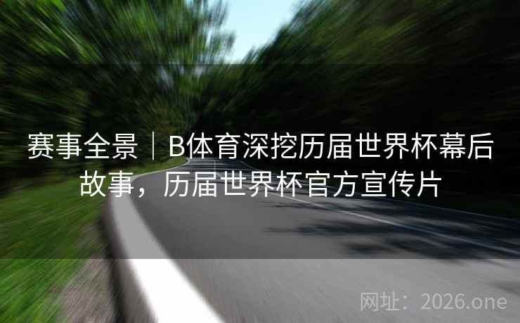 赛事全景｜B体育深挖历届世界杯幕后故事，历届世界杯官方宣传片