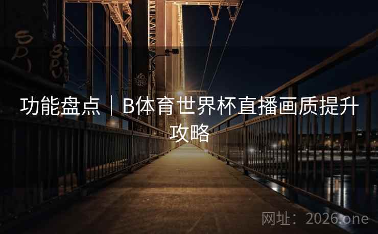 功能盘点|B体育世界杯直播画质提升攻略