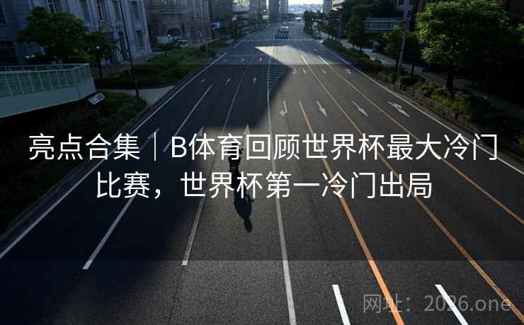 亮点合集｜B体育回顾世界杯最大冷门比赛，世界杯第一冷门出局
