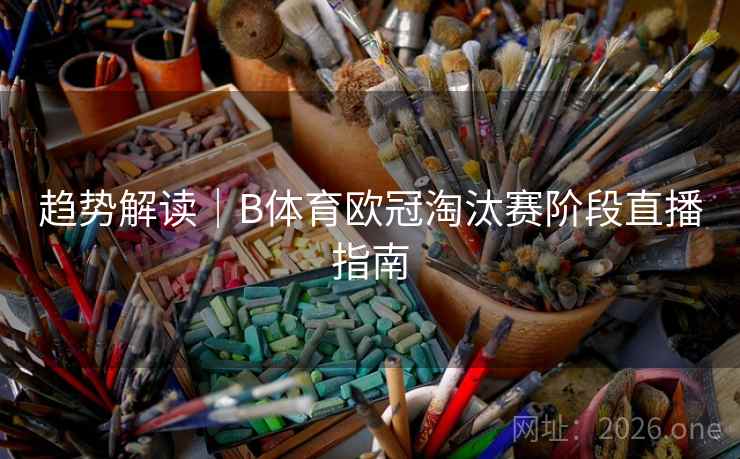 趋势解读|B体育欧冠淘汰赛阶段直播指南