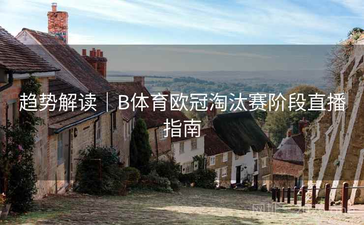 趋势解读｜B体育欧冠淘汰赛阶段直播指南