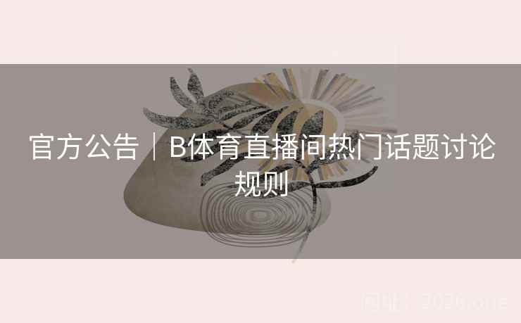 官方公告｜B体育直播间热门话题讨论规则