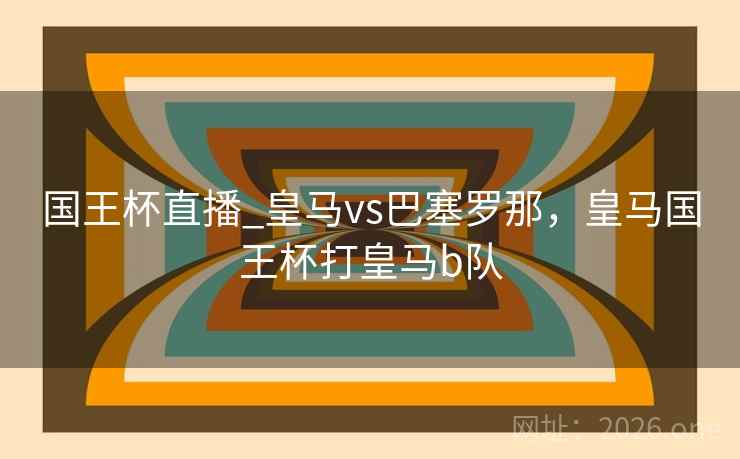 国王杯直播_皇马vs巴塞罗那,皇马国王杯打皇马b队