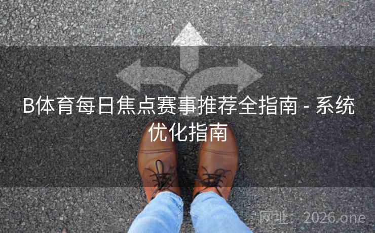 B体育每日焦点赛事推荐全指南 - 系统优化指南