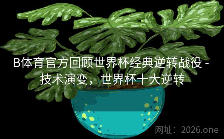 B体育官方回顾世界杯经典逆转战役 - 技术演变,世界杯十大逆转