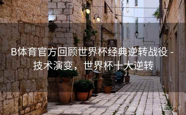 B体育官方回顾世界杯经典逆转战役 - 技术演变,世界杯十大逆转