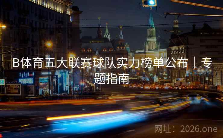 B体育五大联赛球队实力榜单公布｜专题指南