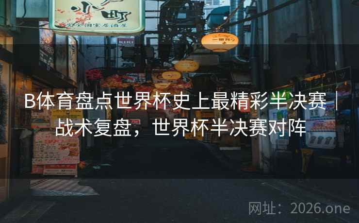 B体育盘点世界杯史上最精彩半决赛|战术复盘,世界杯半决赛对阵