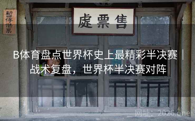 B体育盘点世界杯史上最精彩半决赛|战术复盘,世界杯半决赛对阵