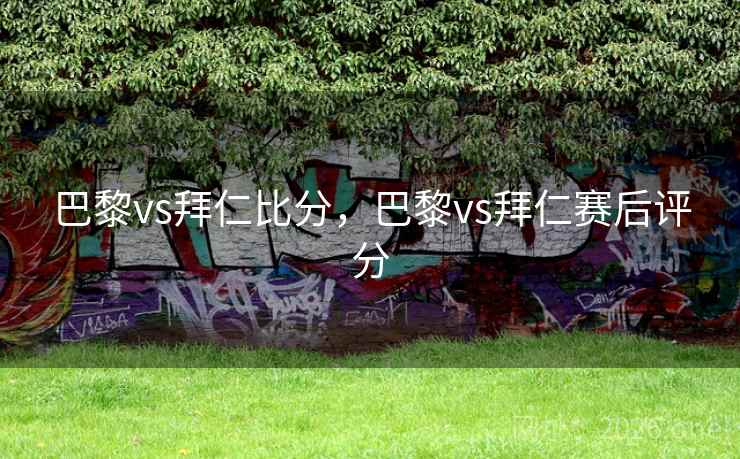 巴黎vs拜仁比分,巴黎vs拜仁赛后评分