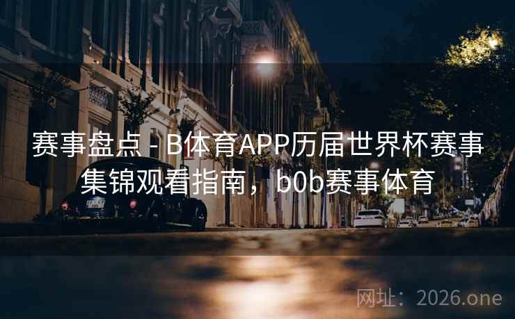 赛事盘点 - B体育APP历届世界杯赛事集锦观看指南，b0b赛事体育